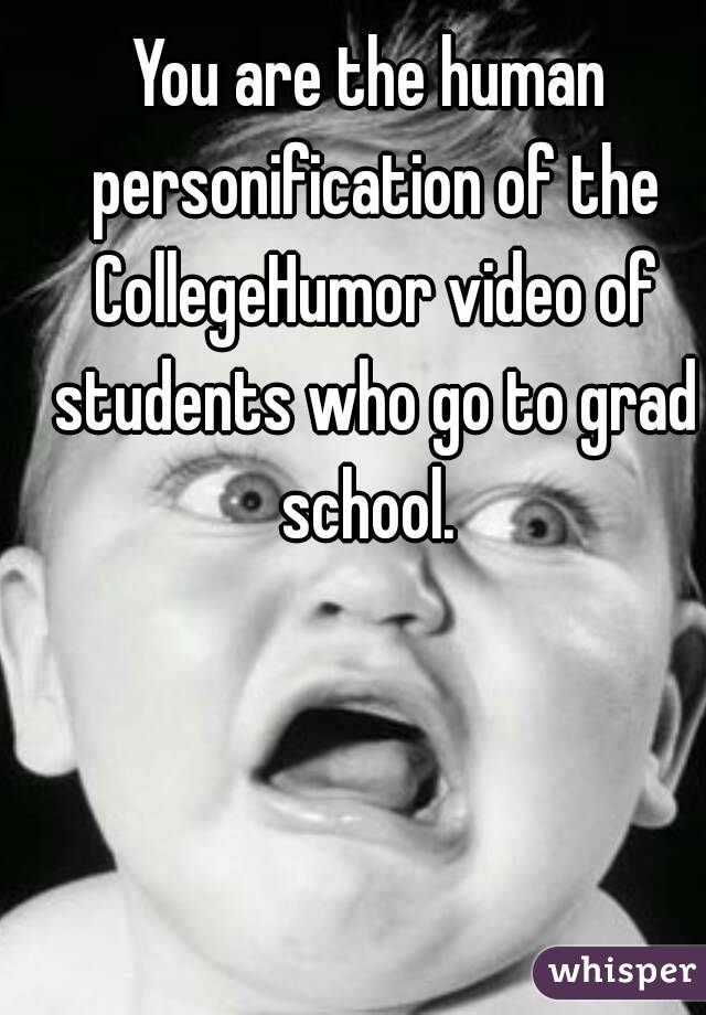 You are the human personification of the CollegeHumor video of students who go to grad school. 