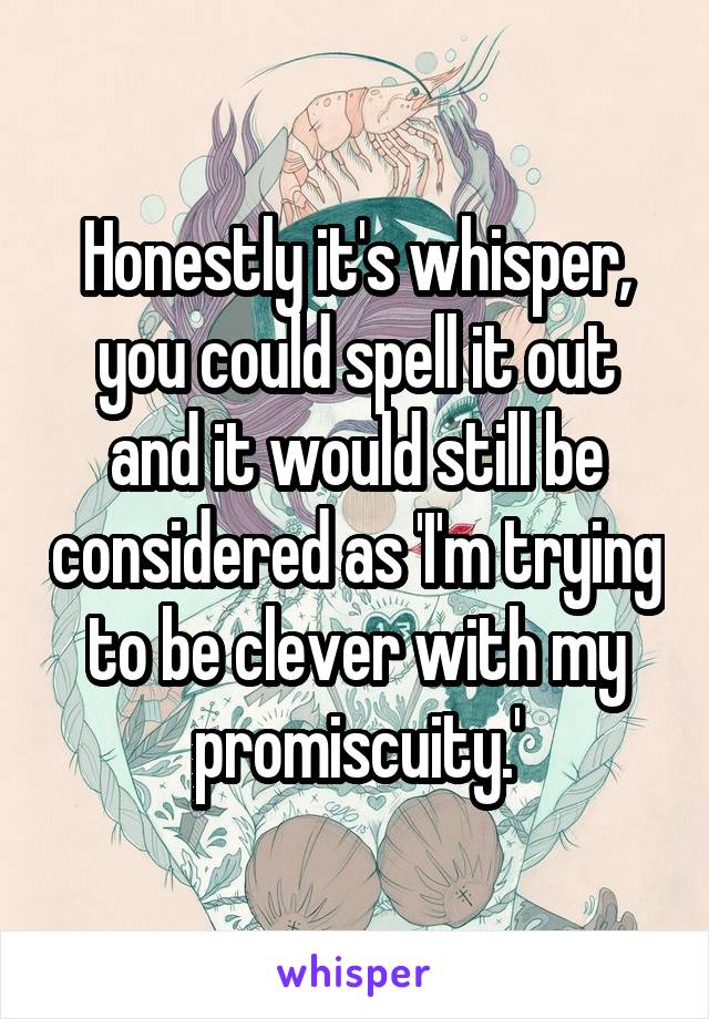 Honestly it's whisper, you could spell it out and it would still be considered as 'I'm trying to be clever with my promiscuity.'