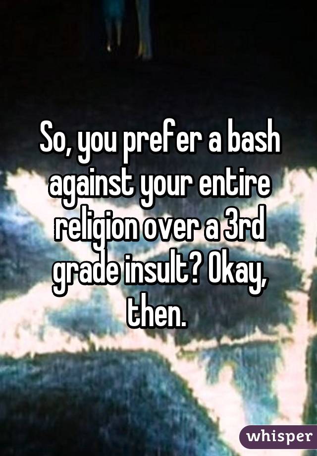 So, you prefer a bash against your entire religion over a 3rd grade insult? Okay, then. 