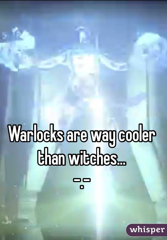 Warlocks are way cooler than witches... 
-.-