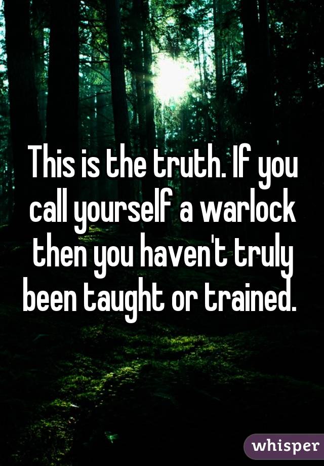 This is the truth. If you call yourself a warlock then you haven't truly been taught or trained. 