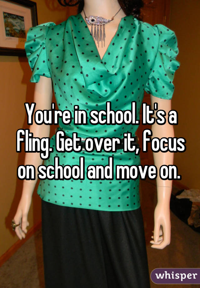 You're in school. It's a fling. Get over it, focus on school and move on. 