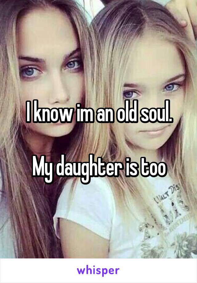 I know im an old soul.

My daughter is too