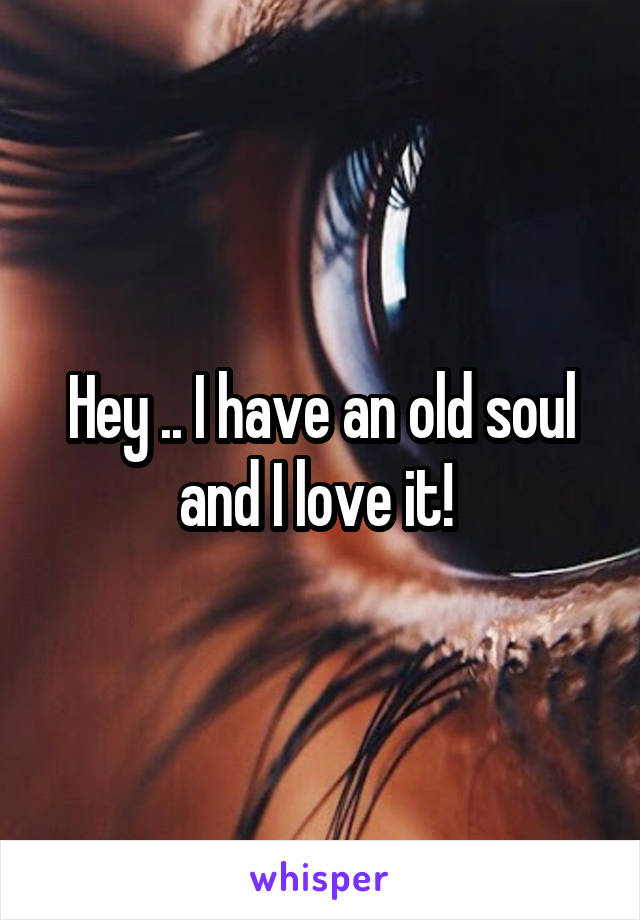 Hey .. I have an old soul and I love it! 