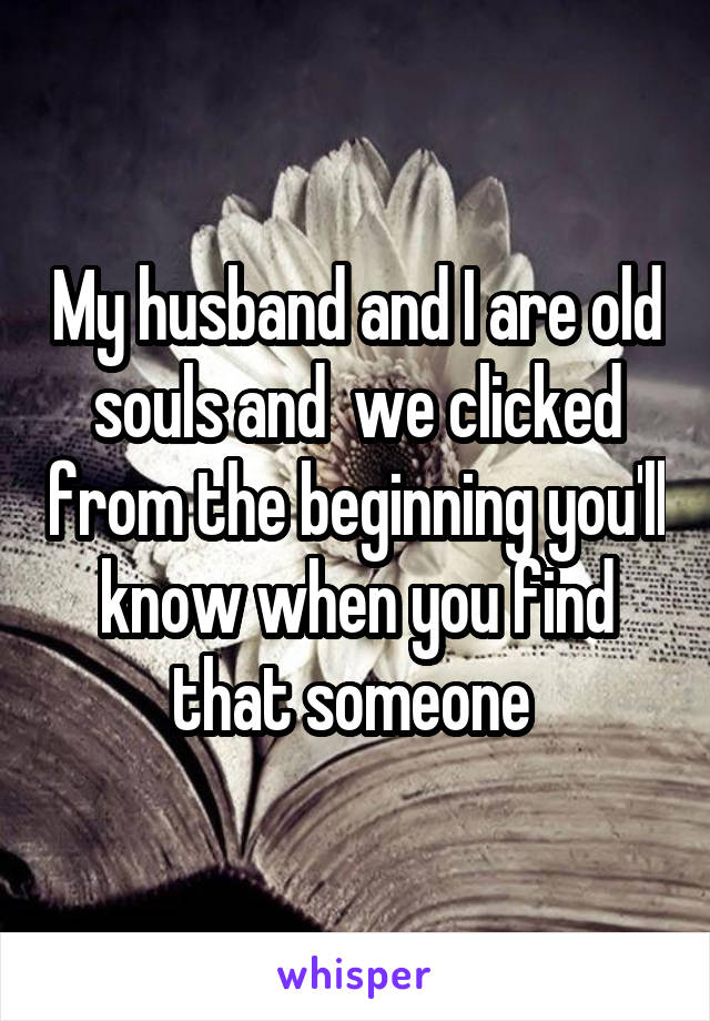 My husband and I are old souls and  we clicked from the beginning you'll know when you find that someone 