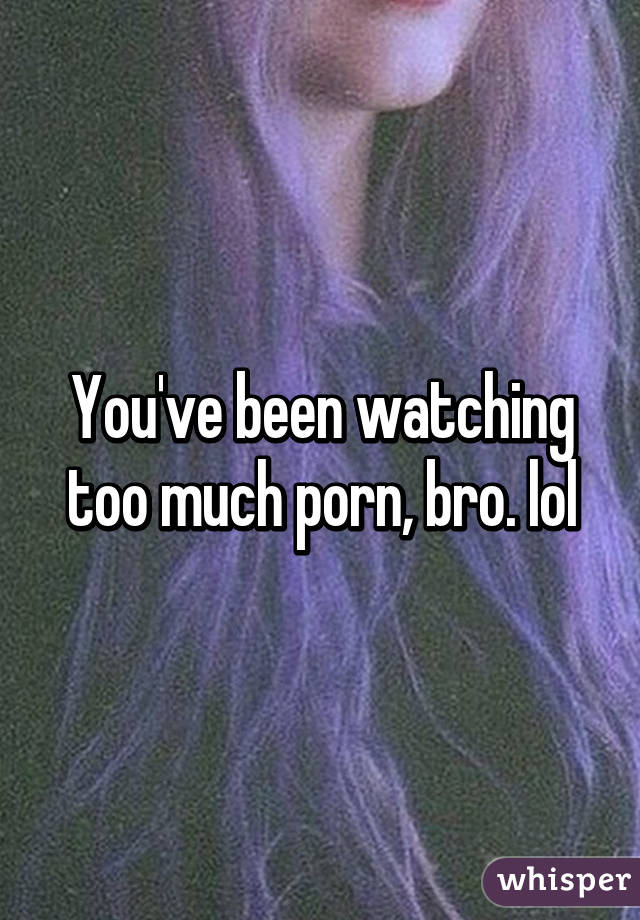 You've been watching too much porn, bro. lol