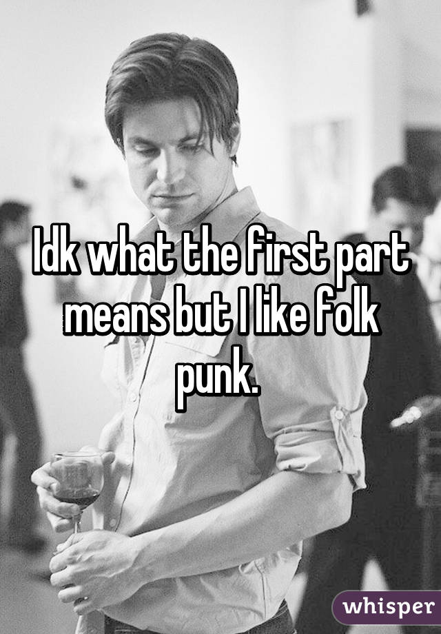 Idk what the first part means but I like folk punk. 