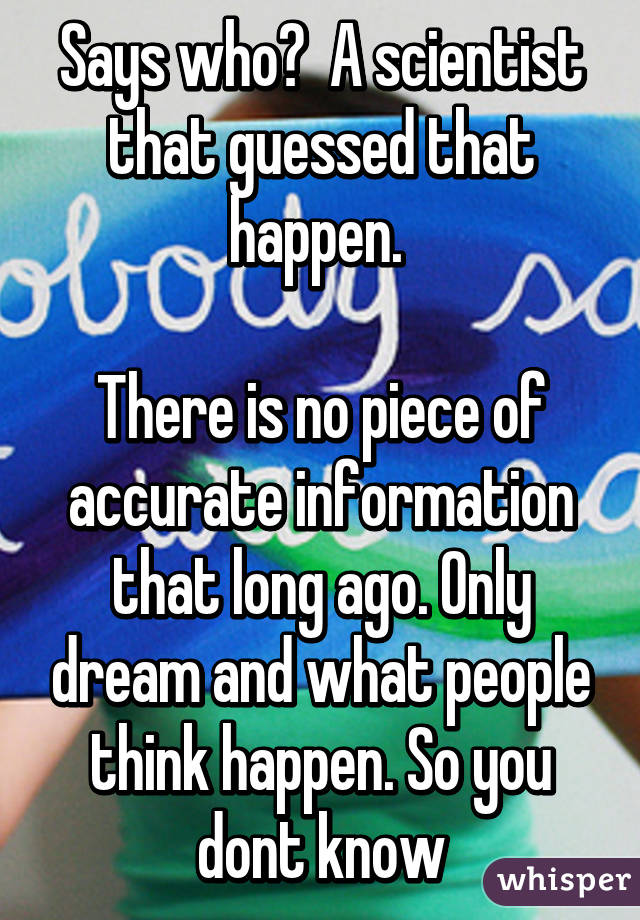 Says who?  A scientist that guessed that happen. 

There is no piece of accurate information that long ago. Only dream and what people think happen. So you dont know