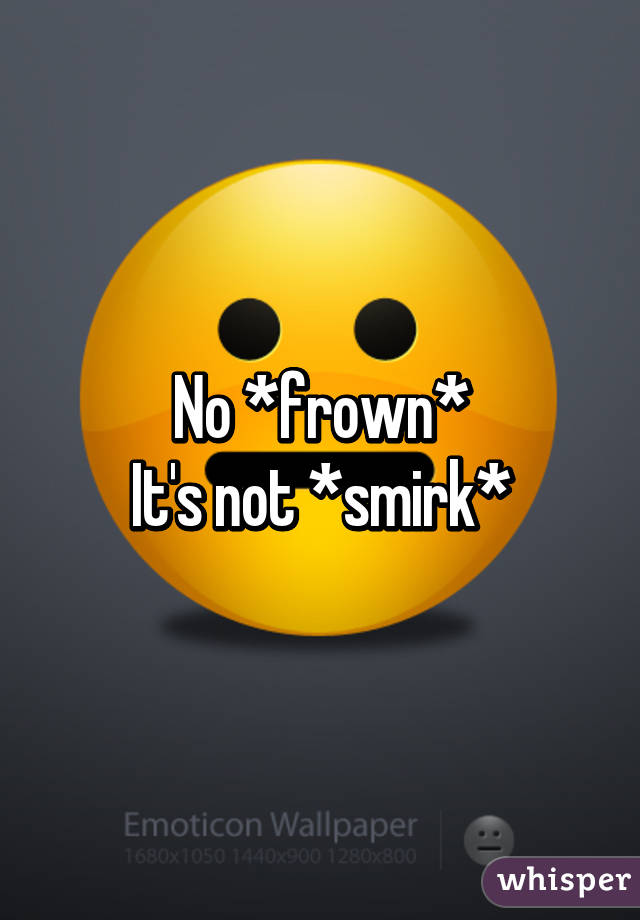 No *frown*
It's not *smirk*