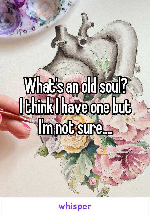 What's an old soul?
I think I have one but I'm not sure....