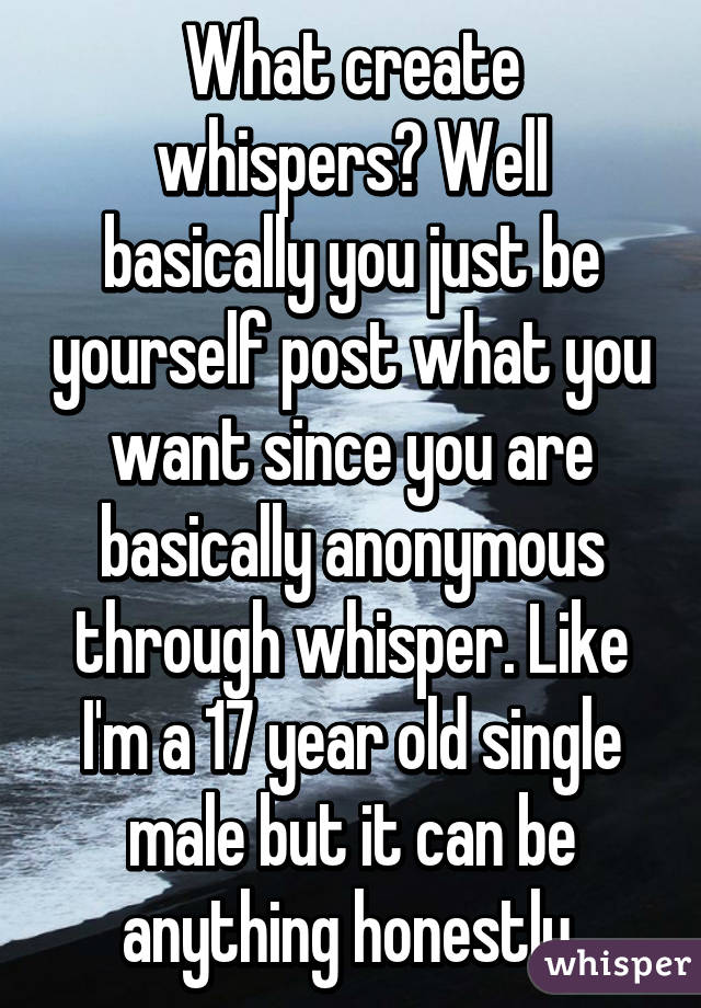 What create whispers? Well basically you just be yourself post what you want since you are basically anonymous through whisper. Like I'm a 17 year old single male but it can be anything honestly 