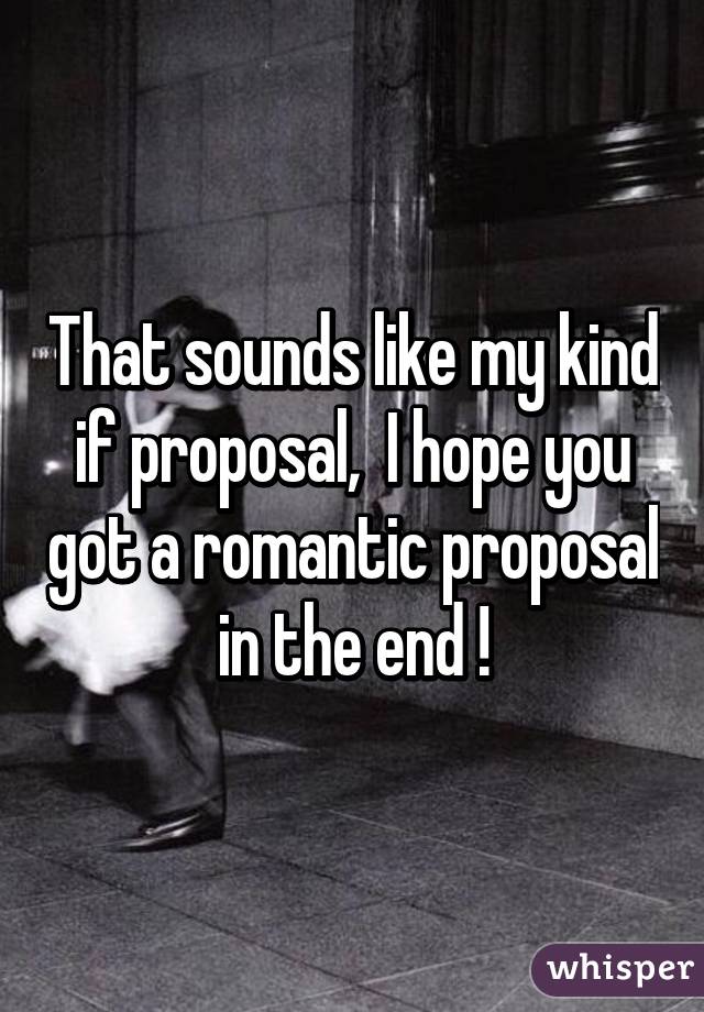 That sounds like my kind if proposal,  I hope you got a romantic proposal in the end !