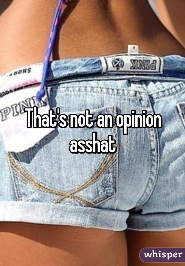 That's not an opinion asshat