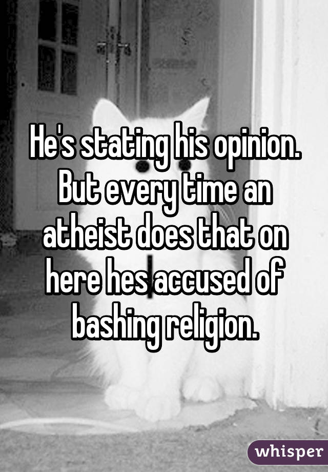 He's stating his opinion. But every time an atheist does that on here hes accused of bashing religion.