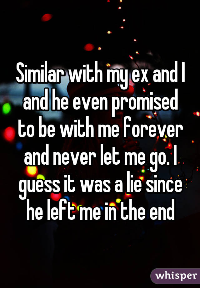 Similar with my ex and I and he even promised to be with me forever and never let me go. I guess it was a lie since he left me in the end