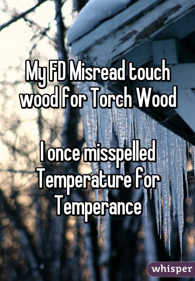 My FD Misread touch wood for Torch Wood

I once misspelled Temperature for Temperance