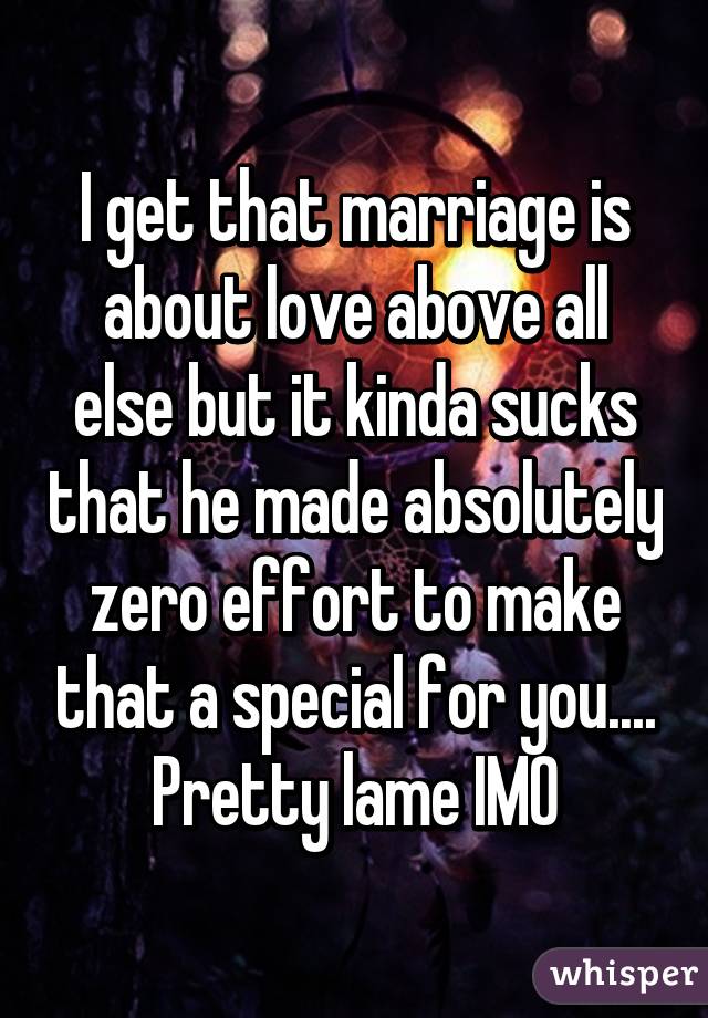 I get that marriage is about love above all else but it kinda sucks that he made absolutely zero effort to make that a special for you.... Pretty lame IMO