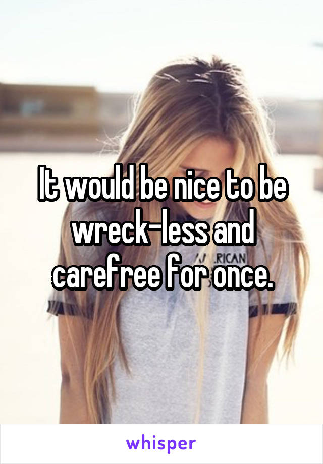 It would be nice to be wreck-less and carefree for once.