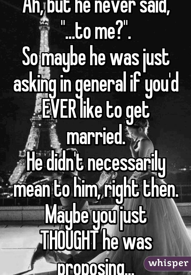 Ah, but he never said,
"...to me?".
So maybe he was just asking in general if you'd EVER like to get married.
He didn't necessarily mean to him, right then.
Maybe you just THOUGHT he was proposing...