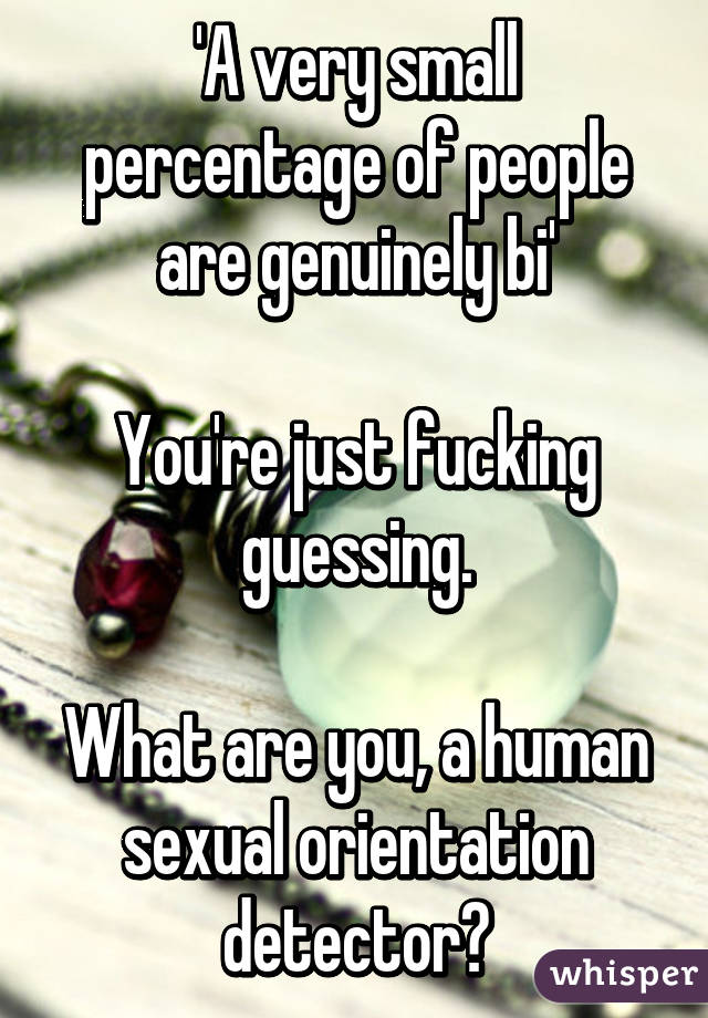 'A very small percentage of people are genuinely bi'

You're just fucking guessing.

What are you, a human sexual orientation detector?