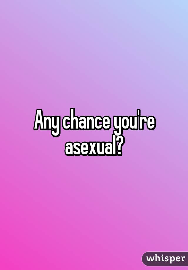 Any chance you're asexual?