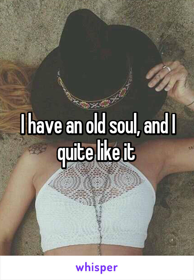 I have an old soul, and I quite like it 