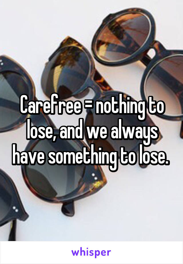 Carefree = nothing to lose, and we always have something to lose. 