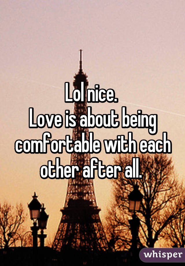 Lol nice. 
Love is about being comfortable with each other after all. 