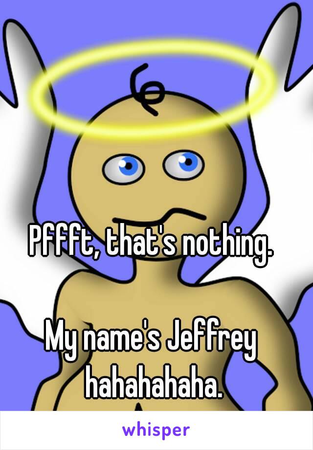 Pffft, that's nothing.

My name's Jeffrey hahahahaha.