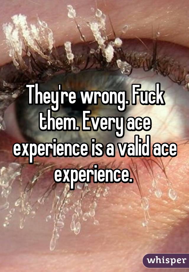 They're wrong. Fuck them. Every ace experience is a valid ace experience. 