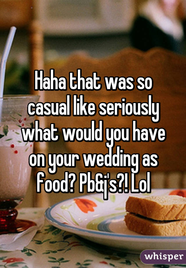Haha that was so casual like seriously what would you have on your wedding as food? Pb&j's?! Lol