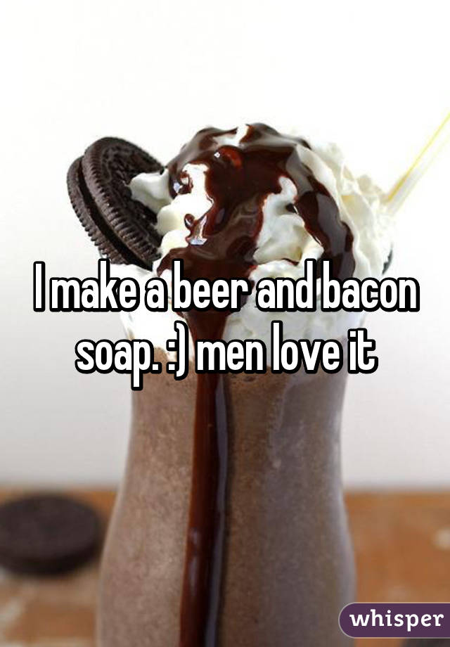 I make a beer and bacon soap. :) men love it