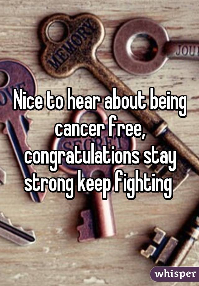 Nice to hear about being cancer free, congratulations stay strong keep fighting 