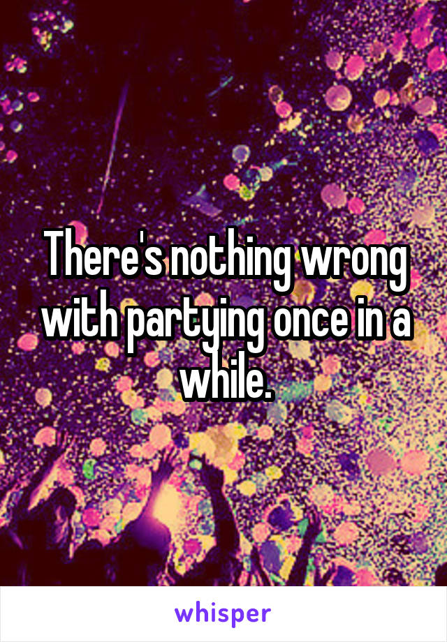 There's nothing wrong with partying once in a while.