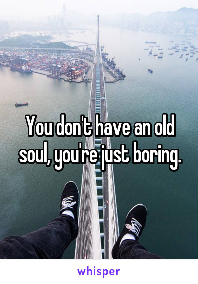 You don't have an old soul, you're just boring.