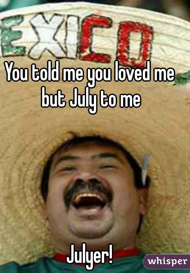 You told me you loved me but July to me





Julyer!