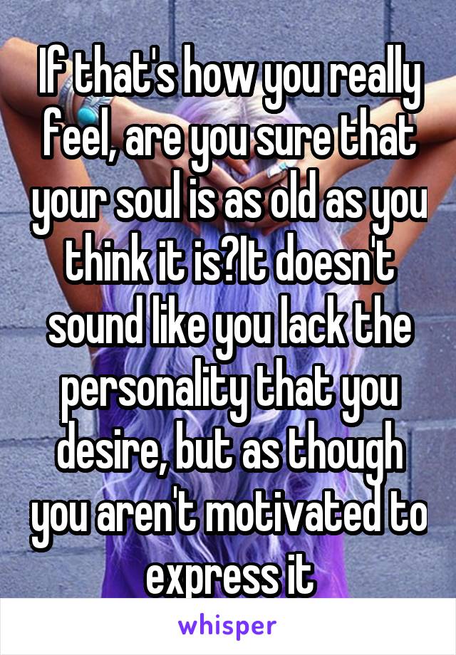 If that's how you really feel, are you sure that your soul is as old as you think it is?It doesn't sound like you lack the personality that you desire, but as though you aren't motivated to express it