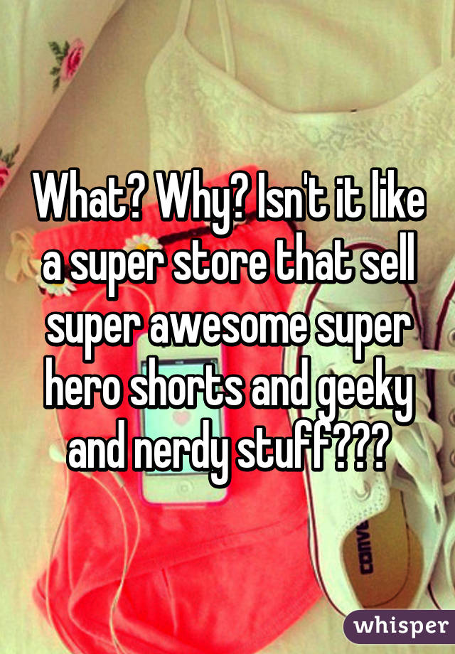 What? Why? Isn't it like a super store that sell super awesome super hero shorts and geeky and nerdy stuff???