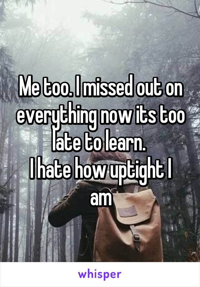 Me too. I missed out on everything now its too late to learn. 
I hate how uptight I am