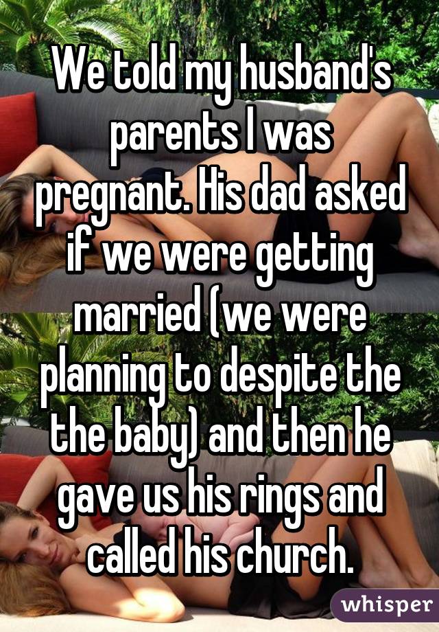 We told my husband's parents I was pregnant. His dad asked if we were getting married (we were planning to despite the the baby) and then he gave us his rings and called his church.