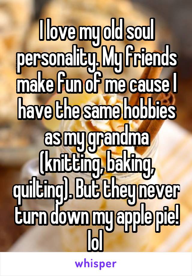 I love my old soul personality. My friends make fun of me cause I have the same hobbies as my grandma (knitting, baking, quilting). But they never turn down my apple pie! lol 