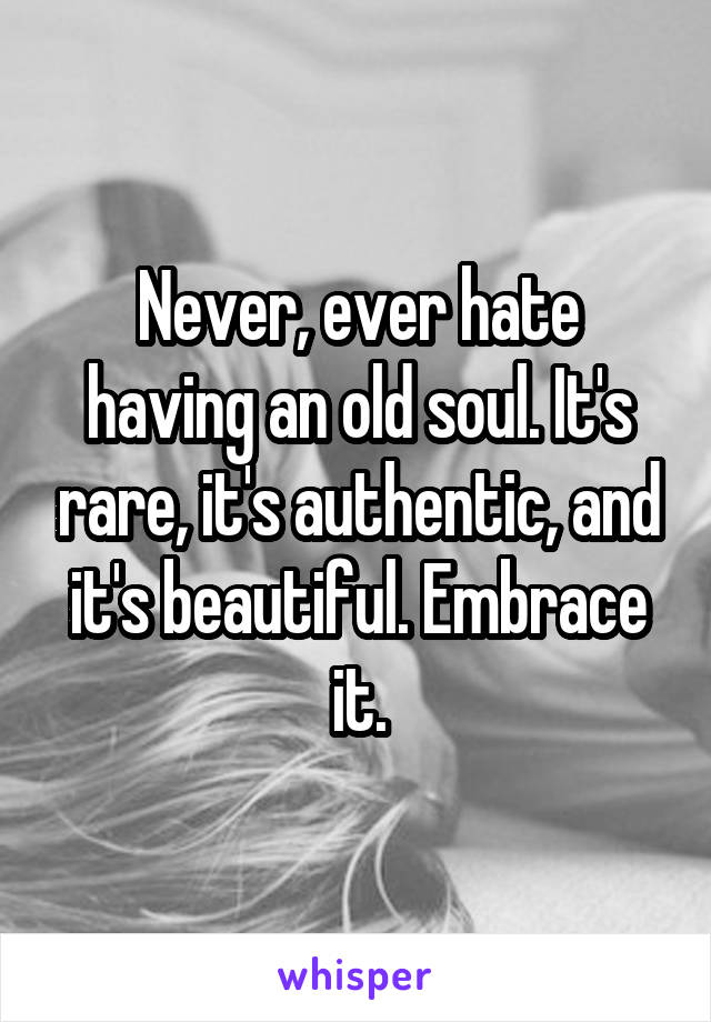 Never, ever hate having an old soul. It's rare, it's authentic, and it's beautiful. Embrace it.