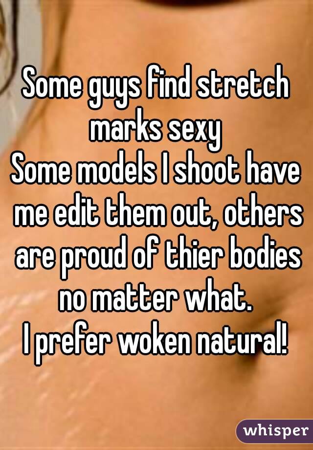 Some guys find stretch marks sexy 
Some models I shoot have me edit them out, others are proud of thier bodies no matter what. 
I prefer woken natural!