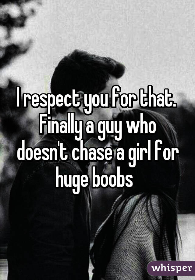 I respect you for that. 
Finally a guy who doesn't chase a girl for huge boobs  