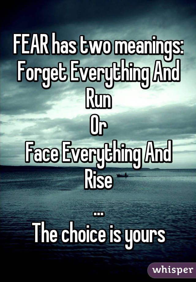 FEAR has two meanings:
Forget Everything And Run
Or
Face Everything And Rise
...
The choice is yours