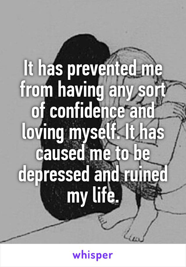 It has prevented me from having any sort of confidence and loving myself. It has caused me to be depressed and ruined my life.