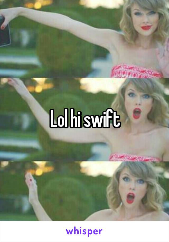 Lol hi swift