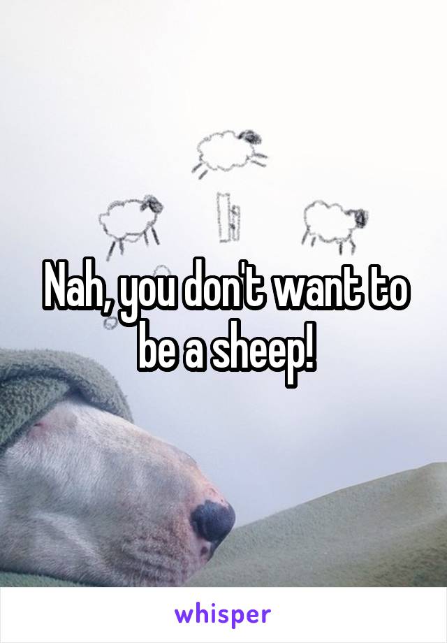 Nah, you don't want to be a sheep!