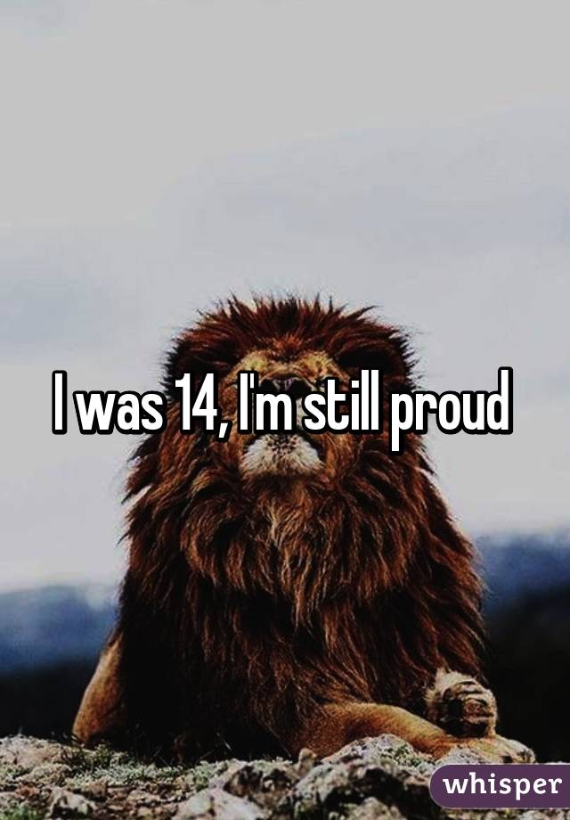 I was 14, I'm still proud 