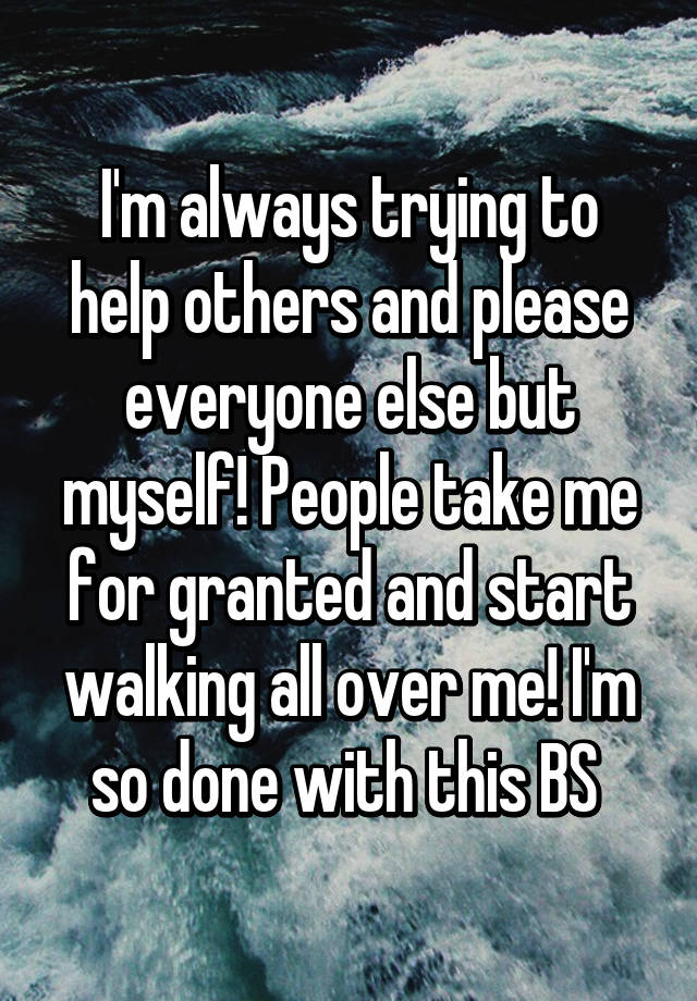 I'm always trying to help others and please everyone else but myself